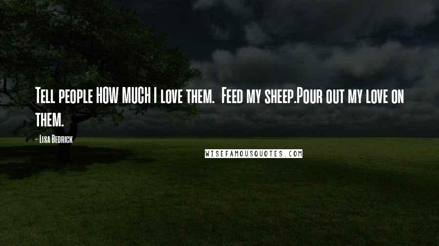 Lisa Bedrick quotes: Tell people HOW MUCH I love them. Feed my sheep.Pour out my love on them.