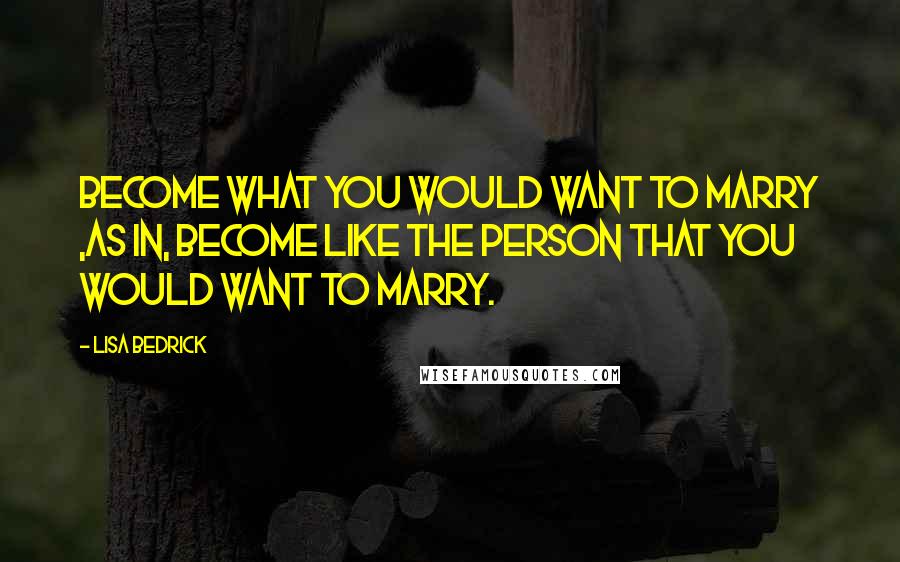 Lisa Bedrick quotes: Become what you would want to marry ,as in, become like the person that you would want to marry.