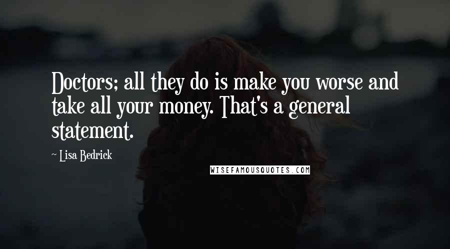 Lisa Bedrick quotes: Doctors; all they do is make you worse and take all your money. That's a general statement.