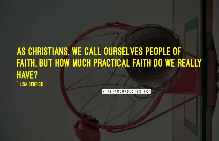 Lisa Bedrick quotes: As Christians, we call ourselves people of faith, but how much practical faith do we really have?