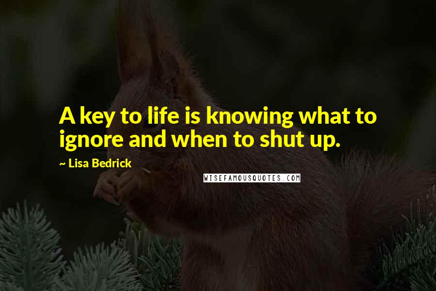 Lisa Bedrick quotes: A key to life is knowing what to ignore and when to shut up.