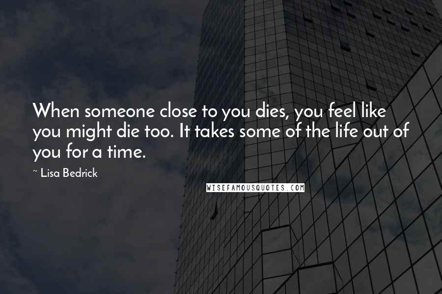 Lisa Bedrick quotes: When someone close to you dies, you feel like you might die too. It takes some of the life out of you for a time.