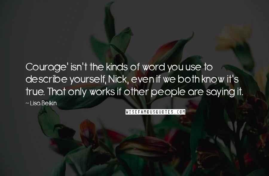 Lisa Belkin quotes: Courage' isn't the kinds of word you use to describe yourself, Nick, even if we both know it's true. That only works if other people are saying it.