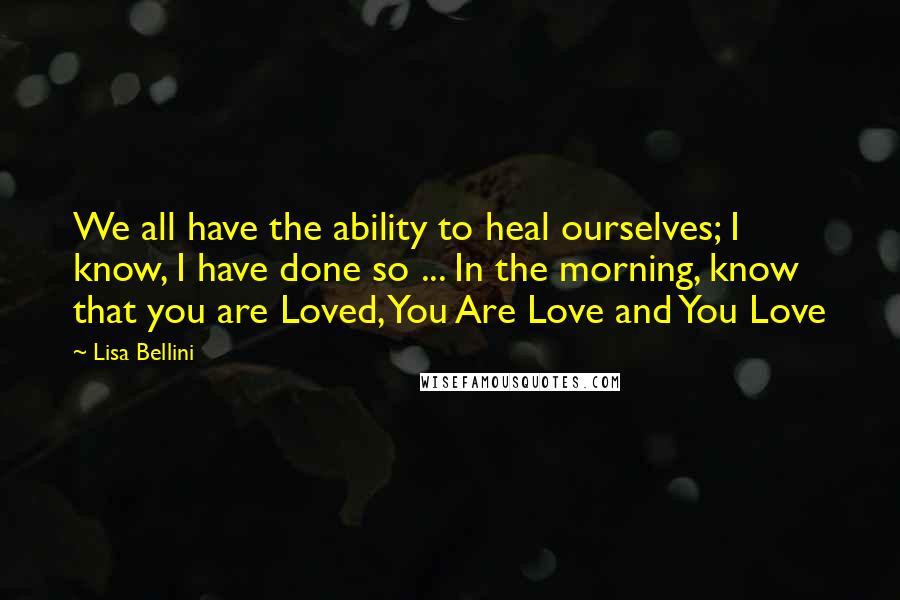 Lisa Bellini quotes: We all have the ability to heal ourselves; I know, I have done so ... In the morning, know that you are Loved, You Are Love and You Love