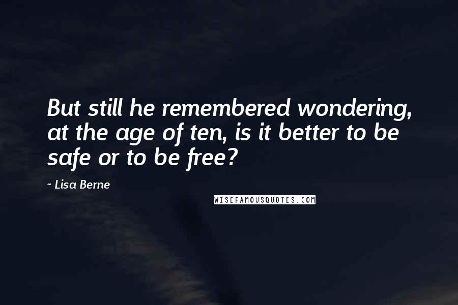 Lisa Berne quotes: But still he remembered wondering, at the age of ten, is it better to be safe or to be free?