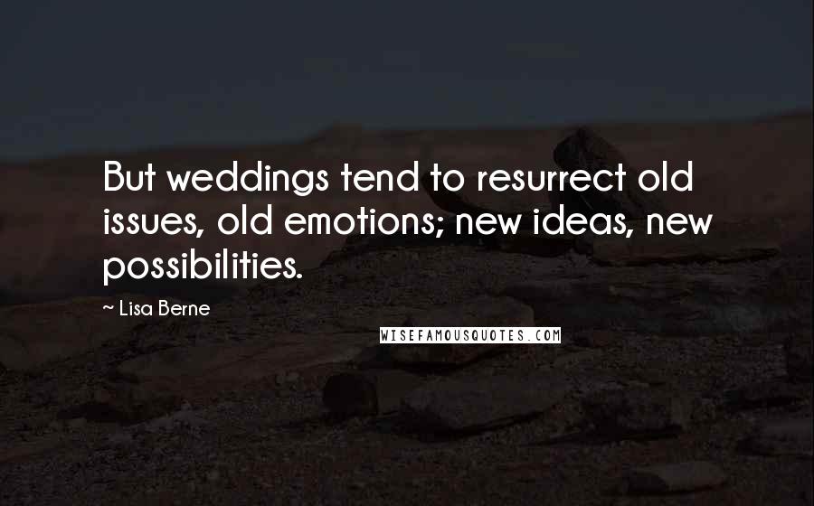 Lisa Berne quotes: But weddings tend to resurrect old issues, old emotions; new ideas, new possibilities.