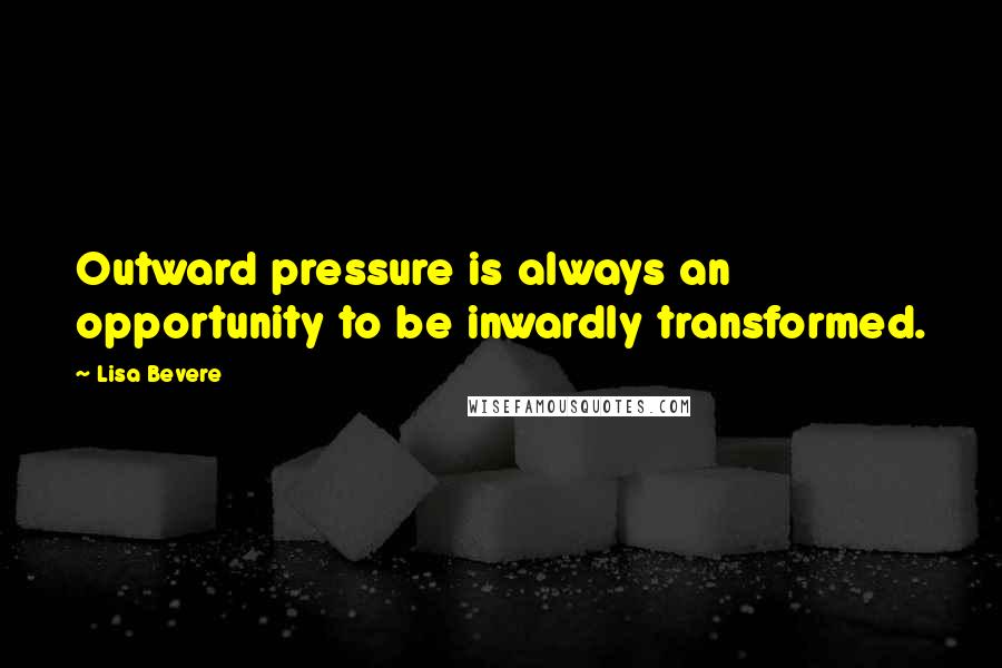 Lisa Bevere quotes: Outward pressure is always an opportunity to be inwardly transformed.