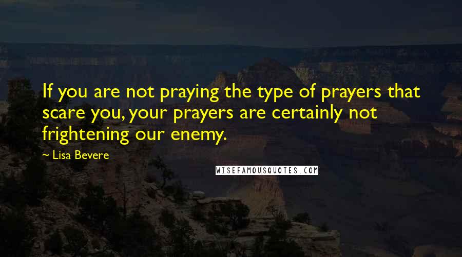 Lisa Bevere quotes: If you are not praying the type of prayers that scare you, your prayers are certainly not frightening our enemy. Lisa Bevere quotes: If you are not praying the type of prayers that scare you, your prayers are certainly not frightening our enemy.