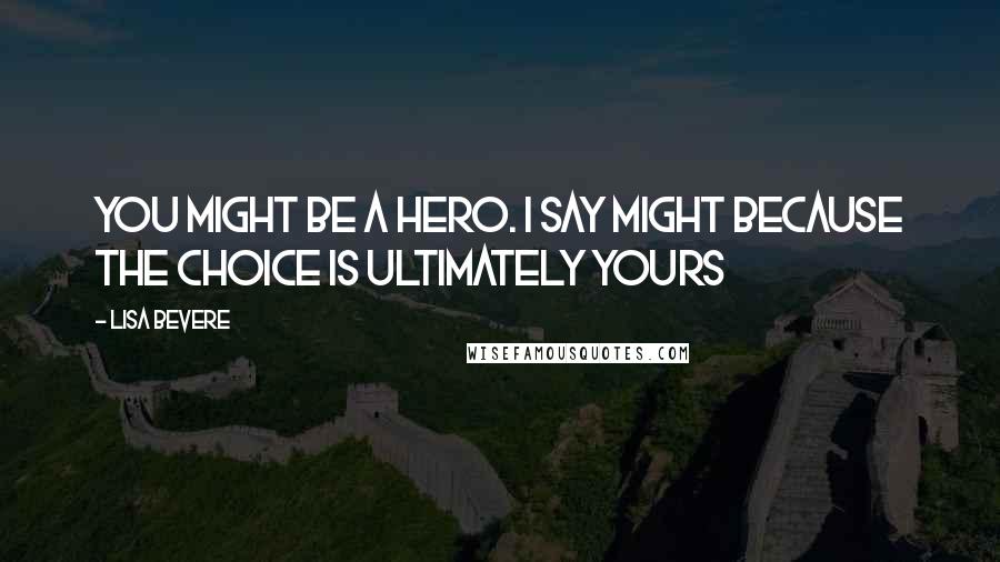 Lisa Bevere quotes: You might be a hero. I say might because the choice is ultimately yours