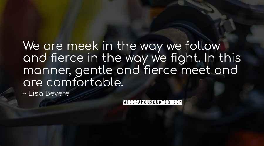 Lisa Bevere quotes: We are meek in the way we follow and fierce in the way we fight. In this manner, gentle and fierce meet and are comfortable.