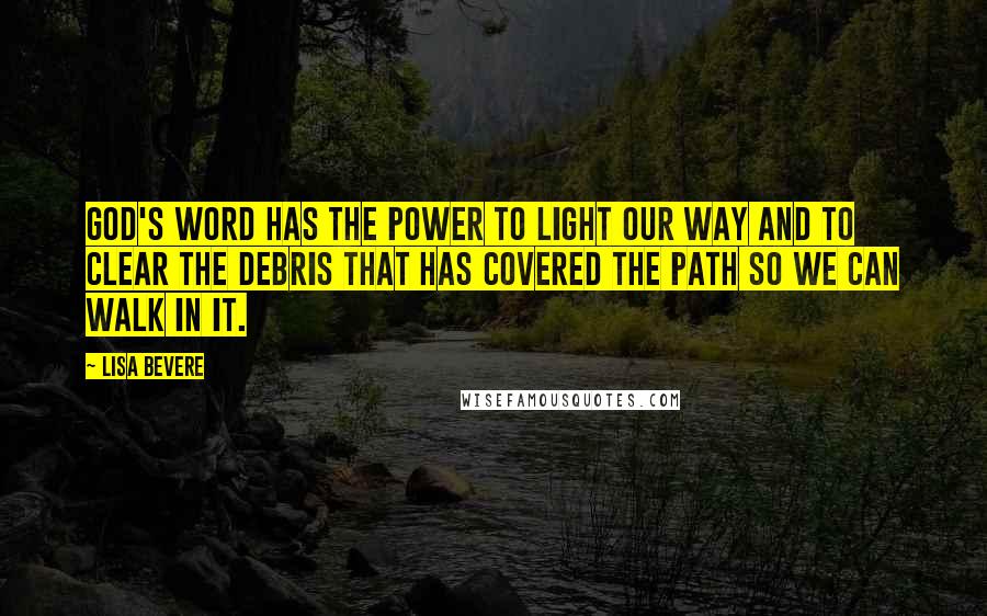 Lisa Bevere quotes: God's Word has the power to light our way and to clear the debris that has covered the path so we can walk in it. Lisa Bevere quotes: God's Word has the power to light our way and to clear the debris that has covered the path so we can walk in it.
