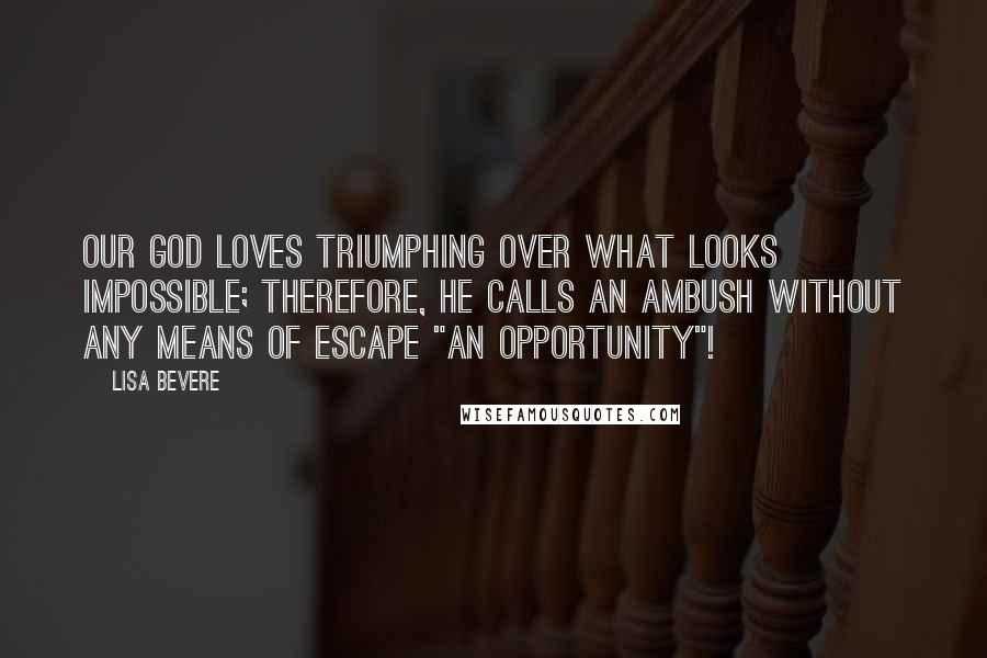 Lisa Bevere quotes: Our God loves triumphing over what looks impossible; therefore, he calls an ambush without any means of escape "an opportunity"! Lisa Bevere quotes: Our God loves triumphing over what looks impossible; therefore, he calls an ambush without any means of escape "an opportunity"!