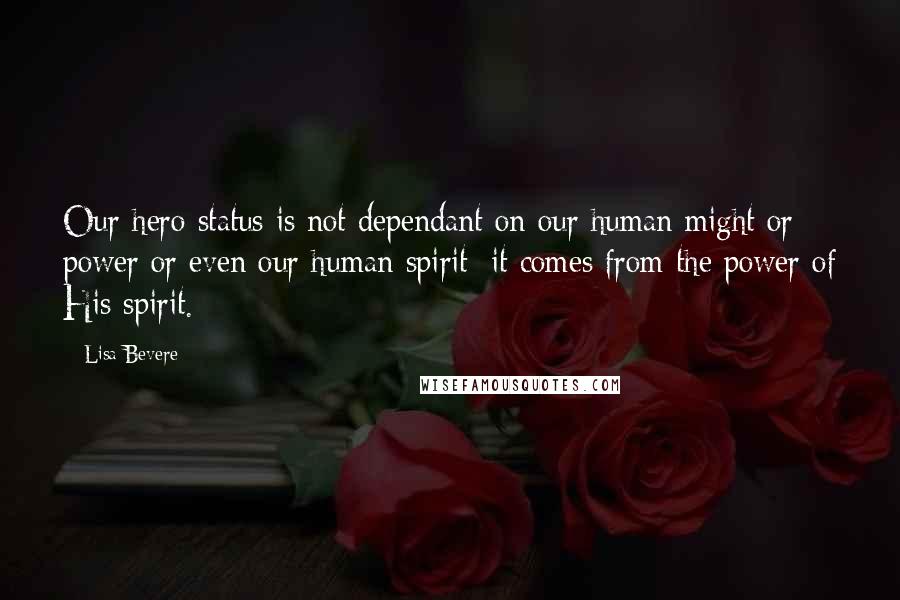 Lisa Bevere quotes: Our hero status is not dependant on our human might or power or even our human spirit; it comes from the power of His spirit.
