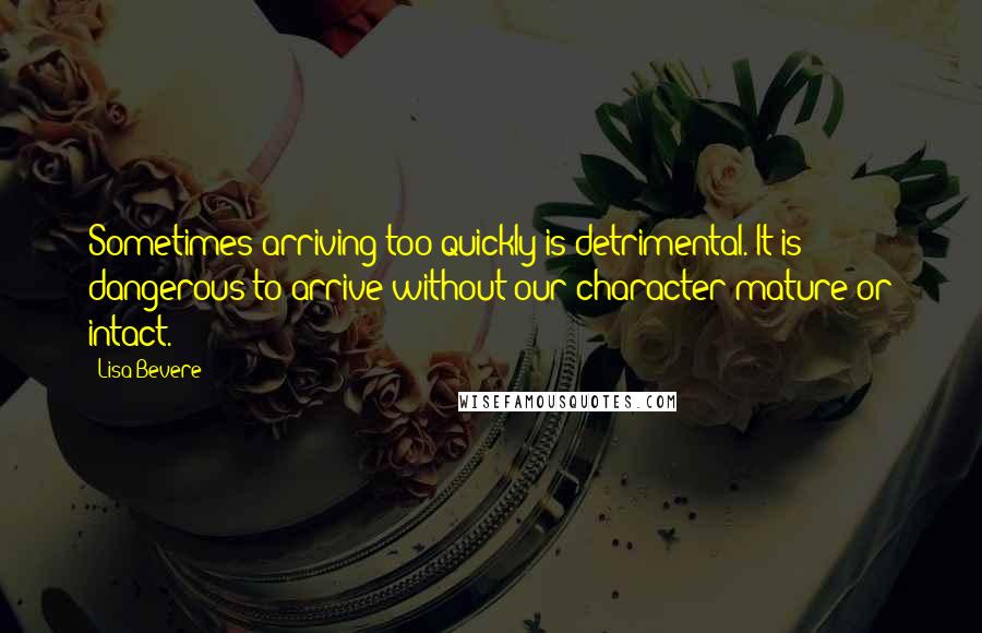 Lisa Bevere quotes: Sometimes arriving too quickly is detrimental. It is dangerous to arrive without our character mature or intact. Lisa Bevere quotes: Sometimes arriving too quickly is detrimental. It is dangerous to arrive without our character mature or intact.