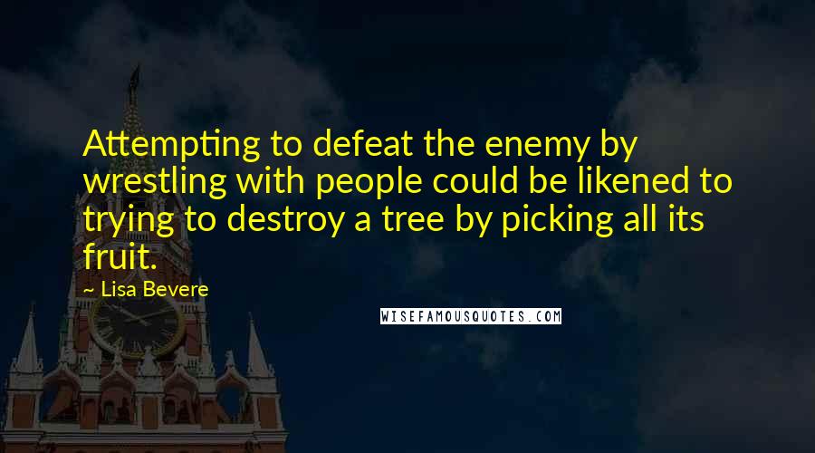 Lisa Bevere quotes: Attempting to defeat the enemy by wrestling with people could be likened to trying to destroy a tree by picking all its fruit. Lisa Bevere quotes: Attempting to defeat the enemy by wrestling with people could be likened to trying to destroy a tree by picking all its fruit.