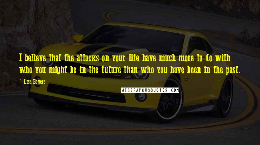 Lisa Bevere quotes: I believe that the attacks on your life have much more to do with who you might be in the future than who you have been in the past.