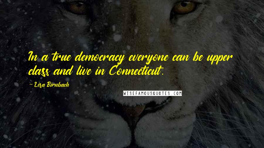 Lisa Birnbach quotes: In a true democracy everyone can be upper class and live in Connecticut.