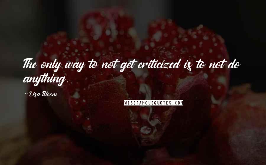 Lisa Bloom quotes: The only way to not get criticized is to not do anything. Lisa Bloom quotes: The only way to not get criticized is to not do anything.