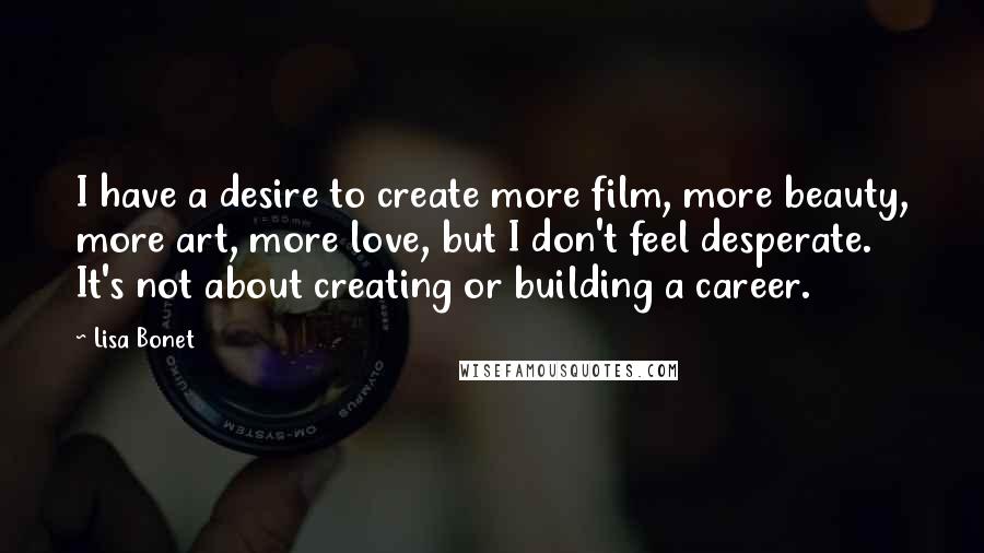 Lisa Bonet quotes: I have a desire to create more film, more beauty, more art, more love, but I don't feel desperate. It's not about creating or building a career.