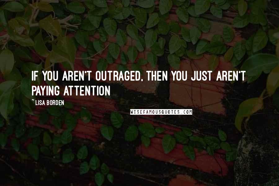 Lisa Borden quotes: If you aren't outraged, then you just aren't paying attention