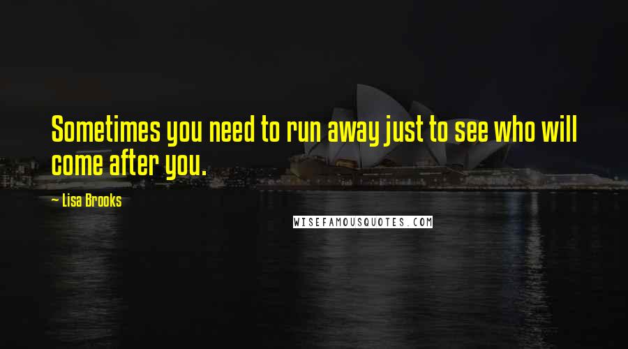 Lisa Brooks quotes: Sometimes you need to run away just to see who will come after you.