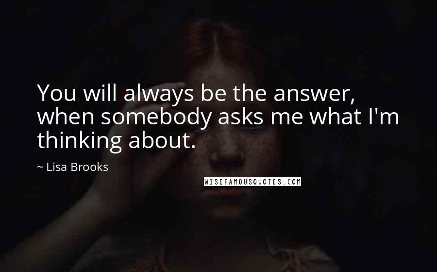 Lisa Brooks quotes: You will always be the answer, when somebody asks me what I'm thinking about.