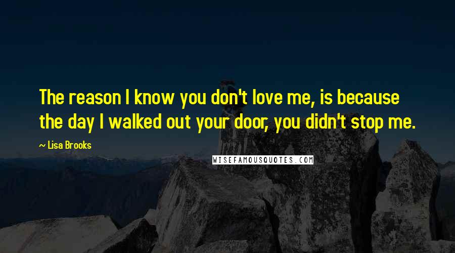 Lisa Brooks quotes: The reason I know you don't love me, is because the day I walked out your door, you didn't stop me.