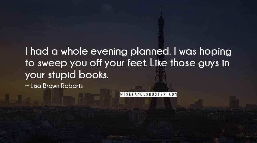 Lisa Brown Roberts quotes: I had a whole evening planned. I was hoping to sweep you off your feet. Like those guys in your stupid books.
