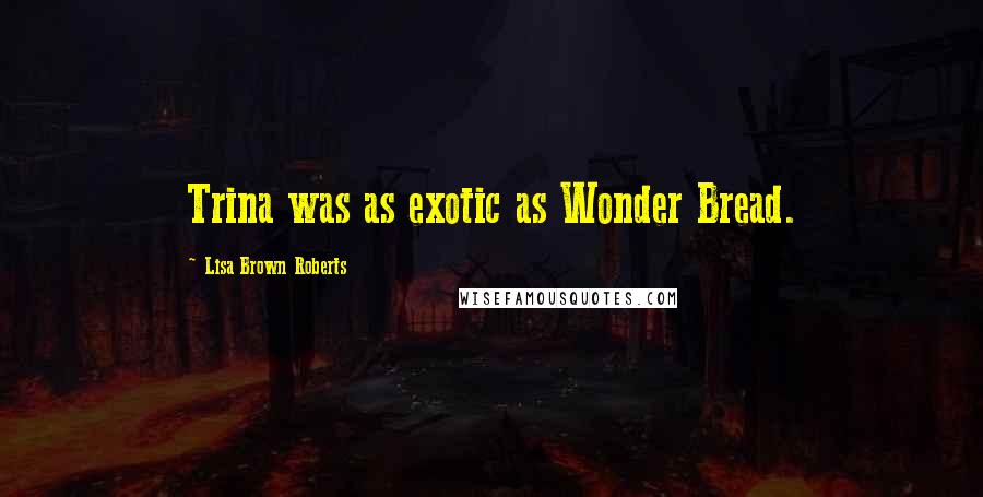 Lisa Brown Roberts quotes: Trina was as exotic as Wonder Bread.