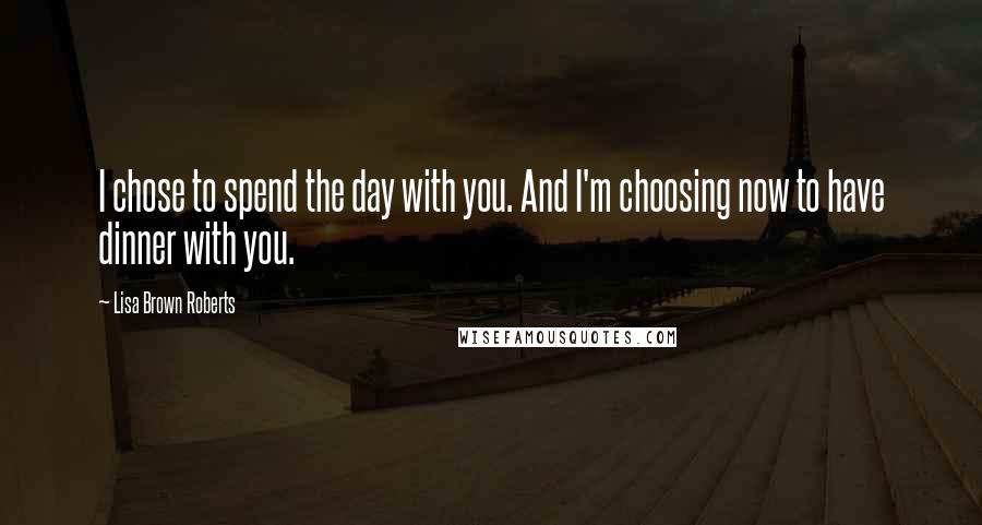 Lisa Brown Roberts quotes: I chose to spend the day with you. And I'm choosing now to have dinner with you.