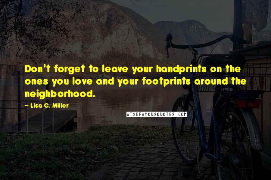 Lisa C. Miller quotes: Don't forget to leave your handprints on the ones you love and your footprints around the neighborhood.