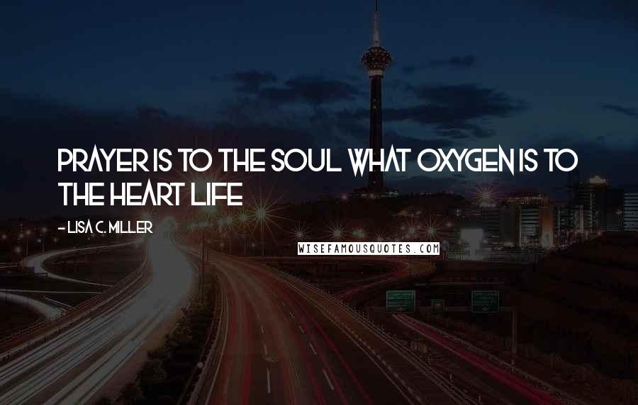 Lisa C. Miller quotes: Prayer is to the soul what oxygen is to the heart life