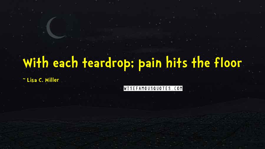 Lisa C. Miller quotes: With each teardrop; pain hits the floor