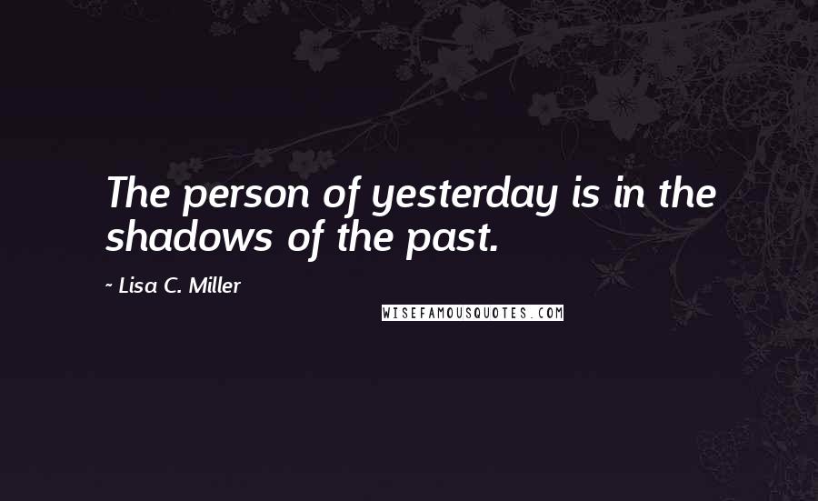 Lisa C. Miller quotes: The person of yesterday is in the shadows of the past.