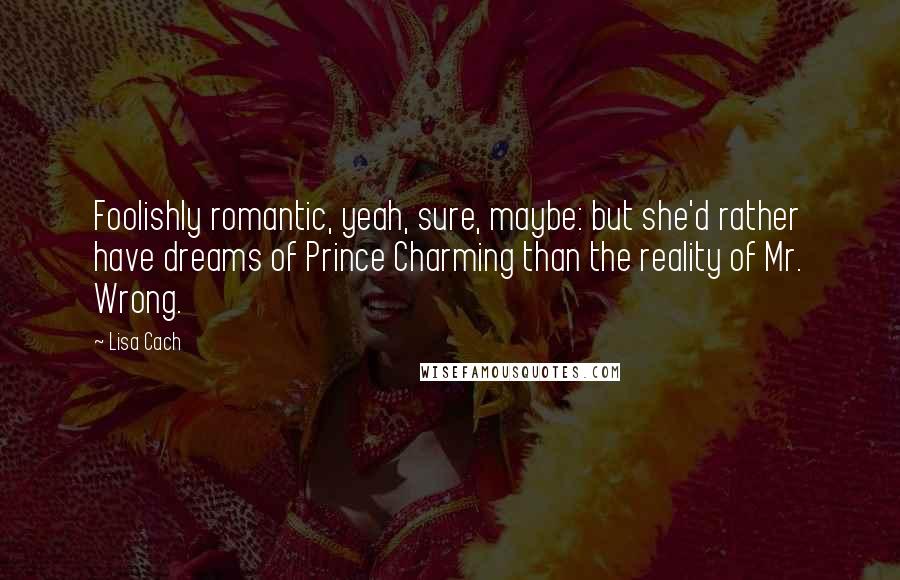 Lisa Cach quotes: Foolishly romantic, yeah, sure, maybe: but she'd rather have dreams of Prince Charming than the reality of Mr. Wrong. Lisa Cach quotes: Foolishly romantic, yeah, sure, maybe: but she'd rather have dreams of Prince Charming than the reality of Mr. Wrong.