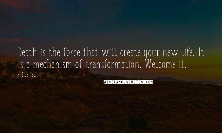 Lisa Cach quotes: Death is the force that will create your new life. It is a mechanism of transformation. Welcome it.