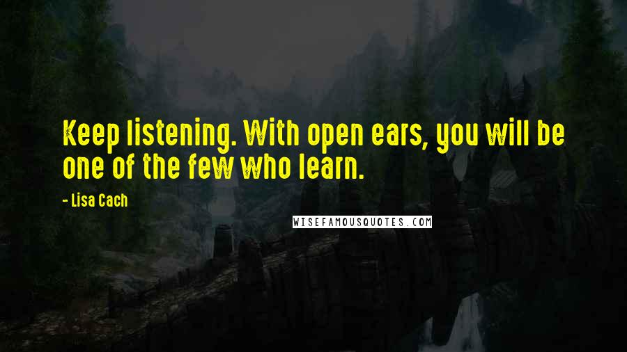 Lisa Cach quotes: Keep listening. With open ears, you will be one of the few who learn.