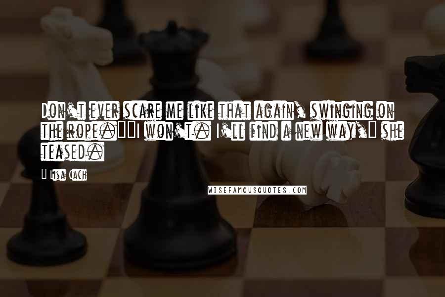 Lisa Cach quotes: Don't ever scare me like that again, swinging on the rope.""I won't. I'll find a new way," she teased.