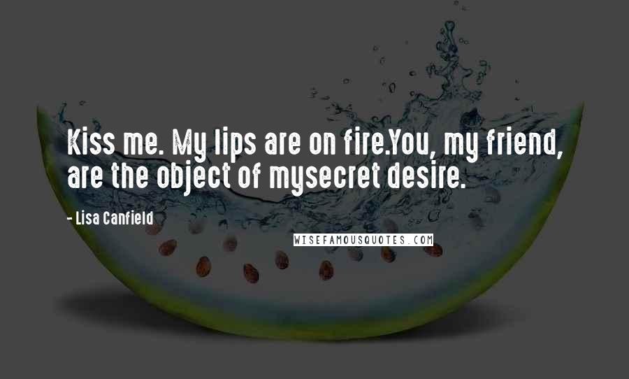 Lisa Canfield quotes: Kiss me. My lips are on fire.You, my friend, are the object of mysecret desire.