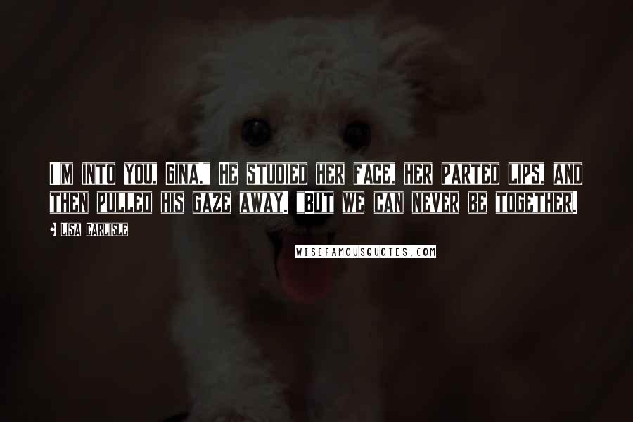 Lisa Carlisle quotes: I'm into you, Gina." He studied her face, her parted lips, and then pulled his gaze away. "But we can never be together.