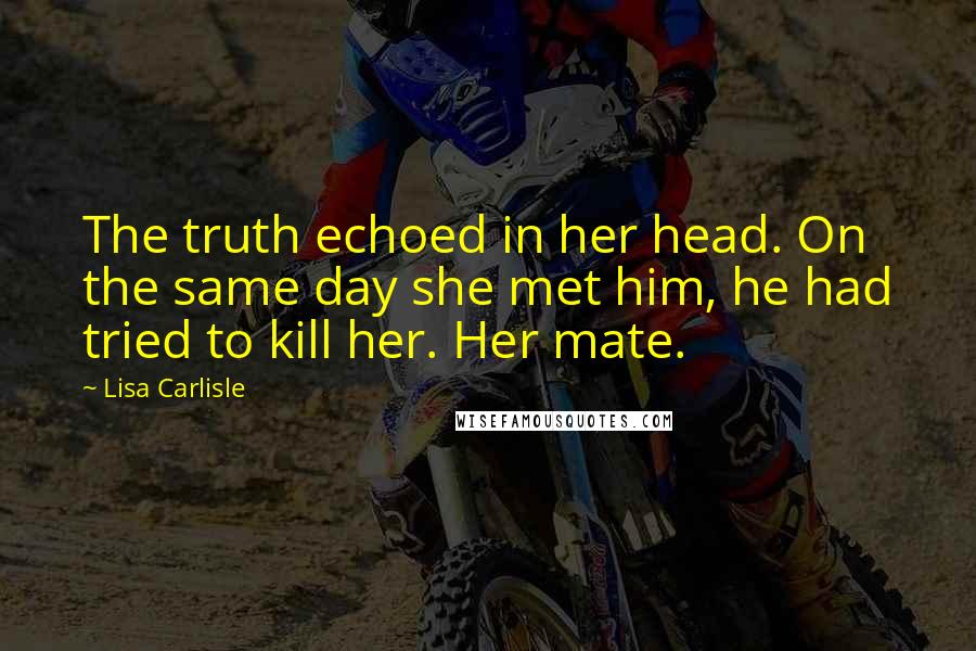 Lisa Carlisle quotes: The truth echoed in her head. On the same day she met him, he had tried to kill her. Her mate.