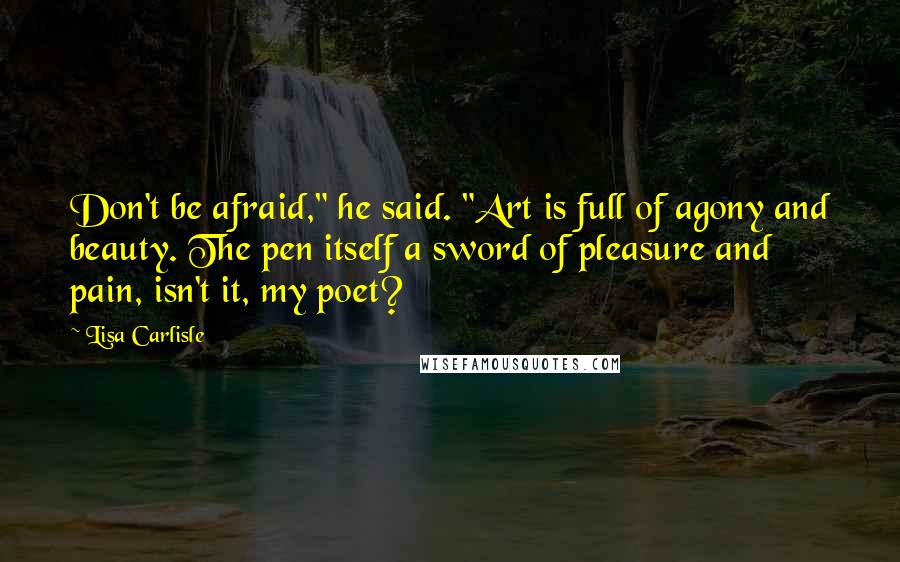 Lisa Carlisle quotes: Don't be afraid," he said. "Art is full of agony and beauty. The pen itself a sword of pleasure and pain, isn't it, my poet?