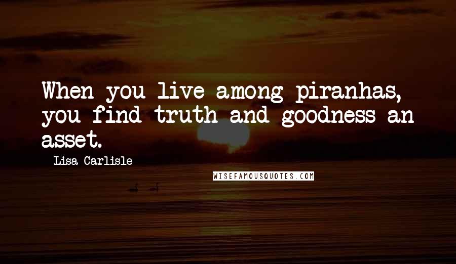Lisa Carlisle quotes: When you live among piranhas, you find truth and goodness an asset.