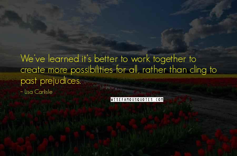 Lisa Carlisle quotes: We've learned it's better to work together to create more possibilities for all, rather than cling to past prejudices. Lisa Carlisle quotes: We've learned it's better to work together to create more possibilities for all, rather than cling to past prejudices.