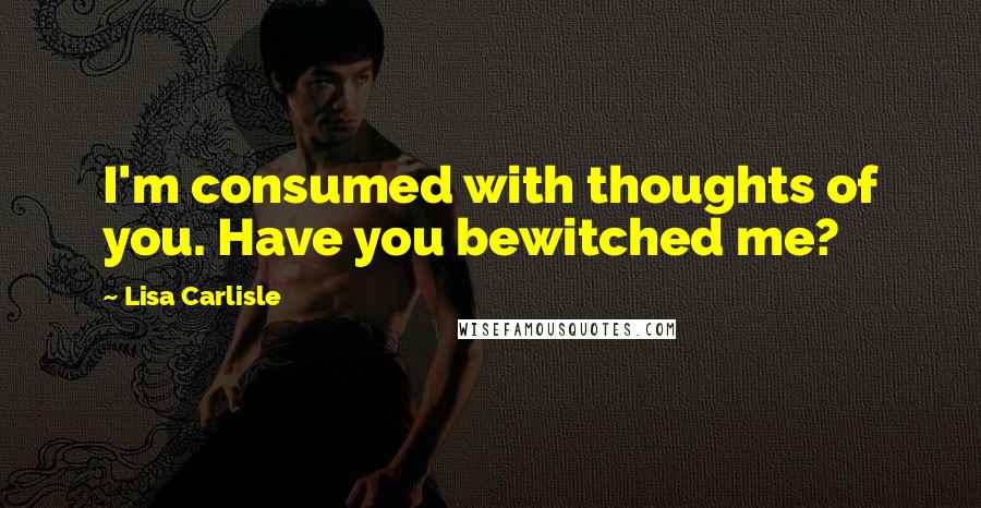 Lisa Carlisle quotes: I'm consumed with thoughts of you. Have you bewitched me?