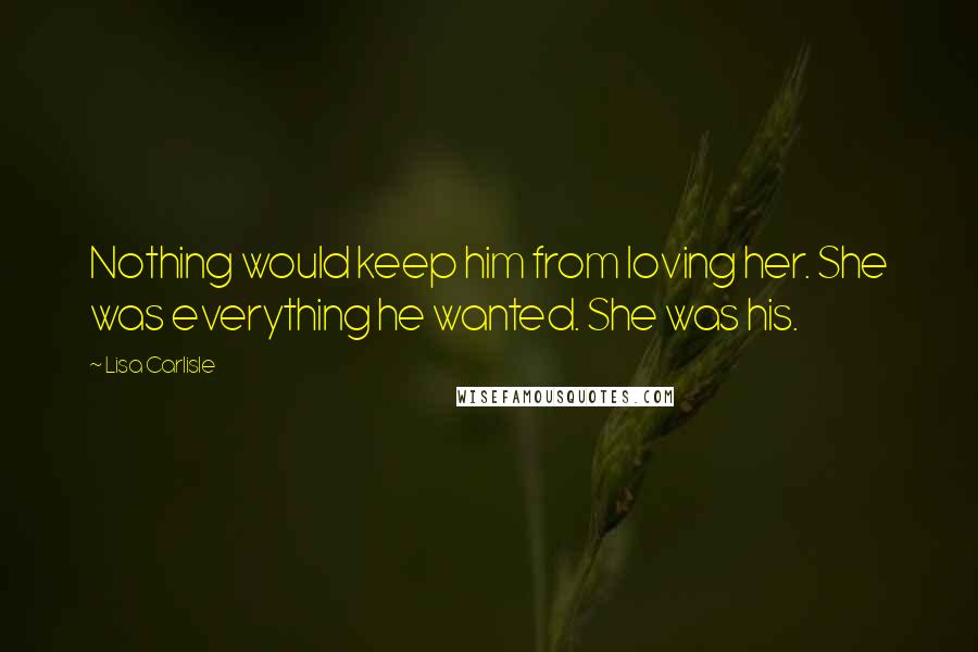 Lisa Carlisle quotes: Nothing would keep him from loving her. She was everything he wanted. She was his.