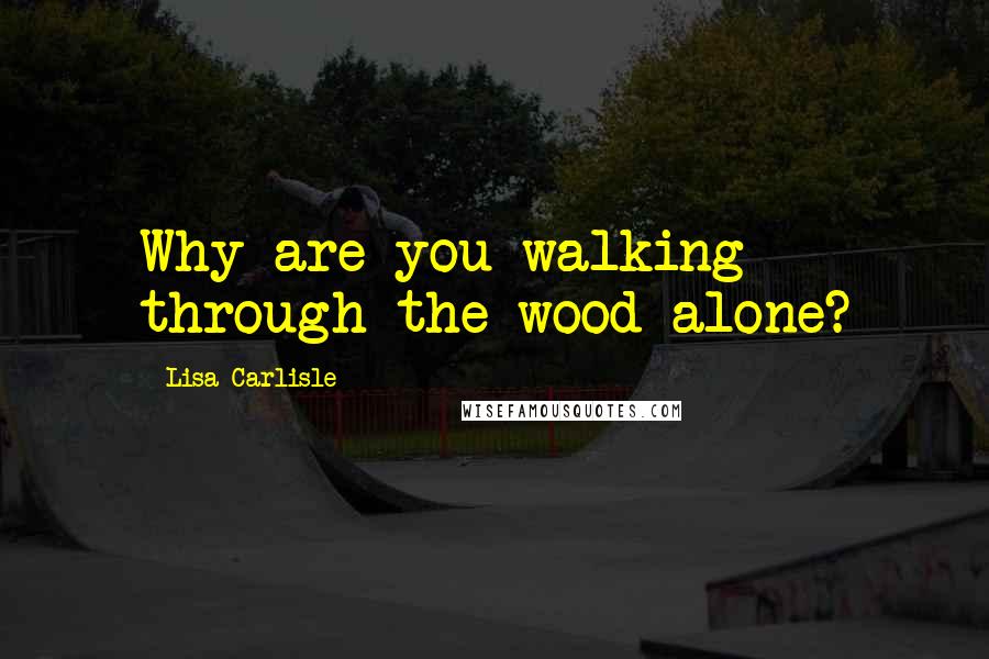 Lisa Carlisle quotes: Why are you walking through the wood alone?