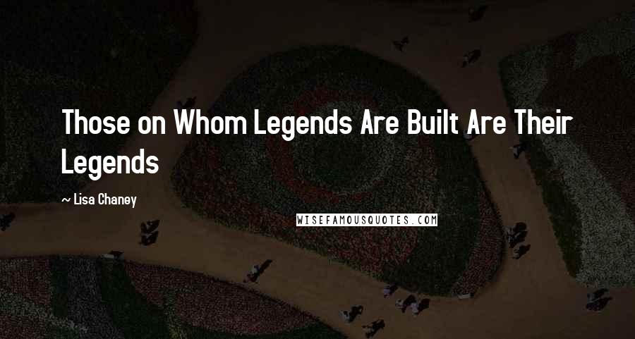 Lisa Chaney quotes: Those on Whom Legends Are Built Are Their Legends