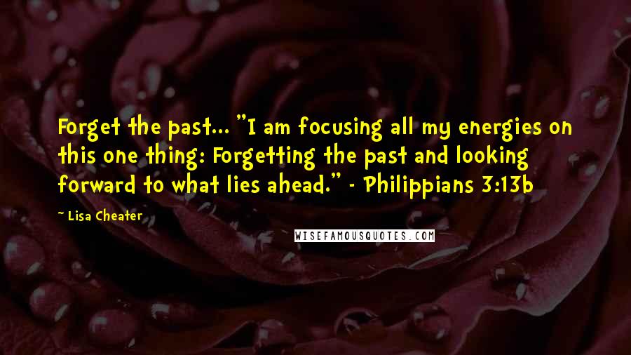 Lisa Cheater quotes: Forget the past... "I am focusing all my energies on this one thing: Forgetting the past and looking forward to what lies ahead." - Philippians 3:13b