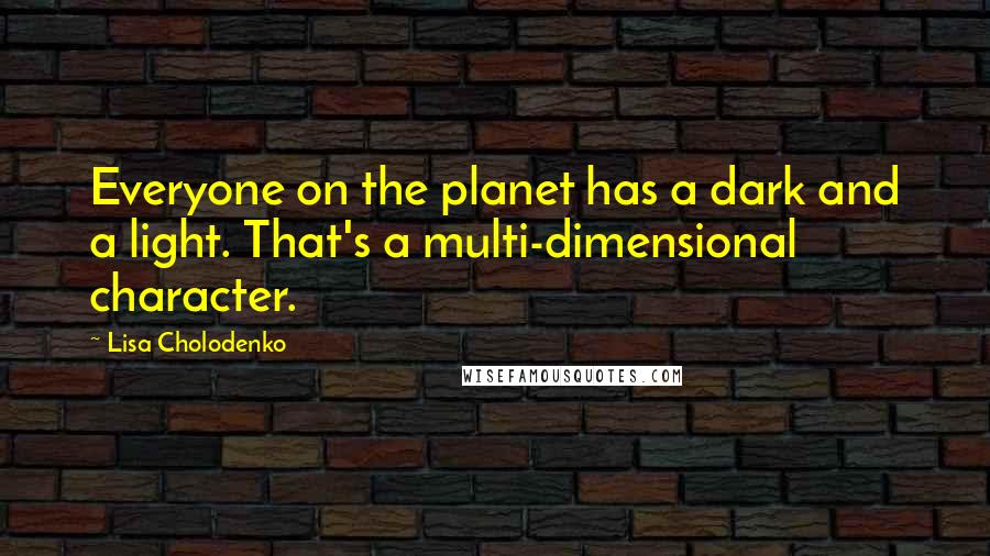 Lisa Cholodenko quotes: Everyone on the planet has a dark and a light. That's a multi-dimensional character.